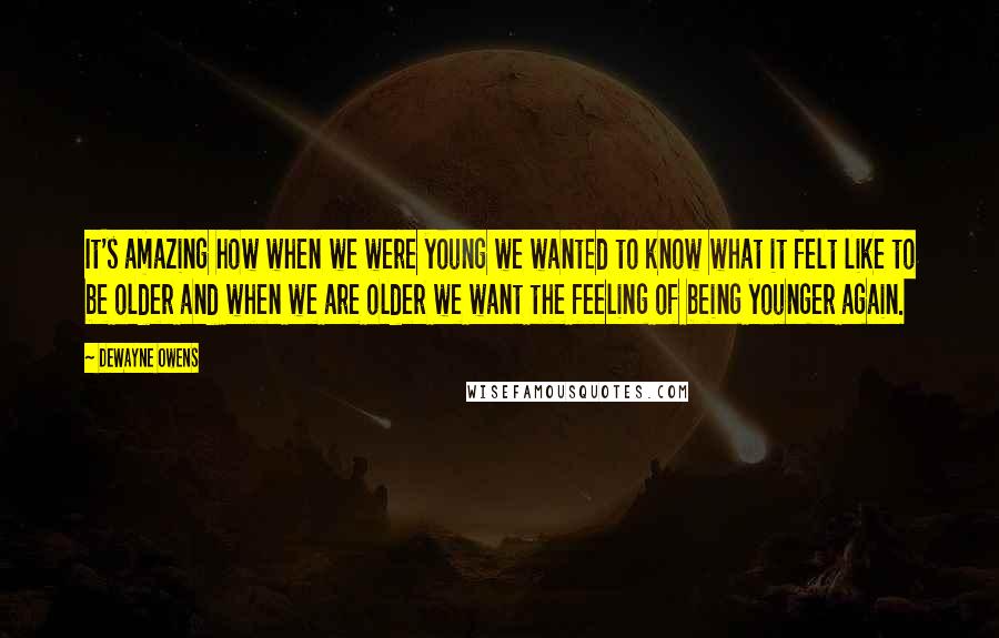 DeWayne Owens Quotes: It's amazing how when we were young we wanted to know what it felt like to be older and when we are older we want the feeling of being younger again.