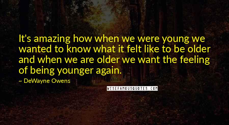 DeWayne Owens Quotes: It's amazing how when we were young we wanted to know what it felt like to be older and when we are older we want the feeling of being younger again.