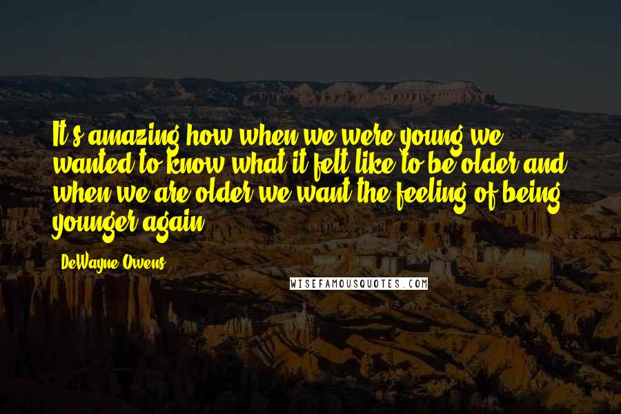 DeWayne Owens Quotes: It's amazing how when we were young we wanted to know what it felt like to be older and when we are older we want the feeling of being younger again.