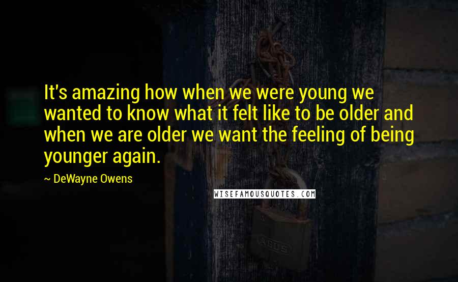 DeWayne Owens Quotes: It's amazing how when we were young we wanted to know what it felt like to be older and when we are older we want the feeling of being younger again.