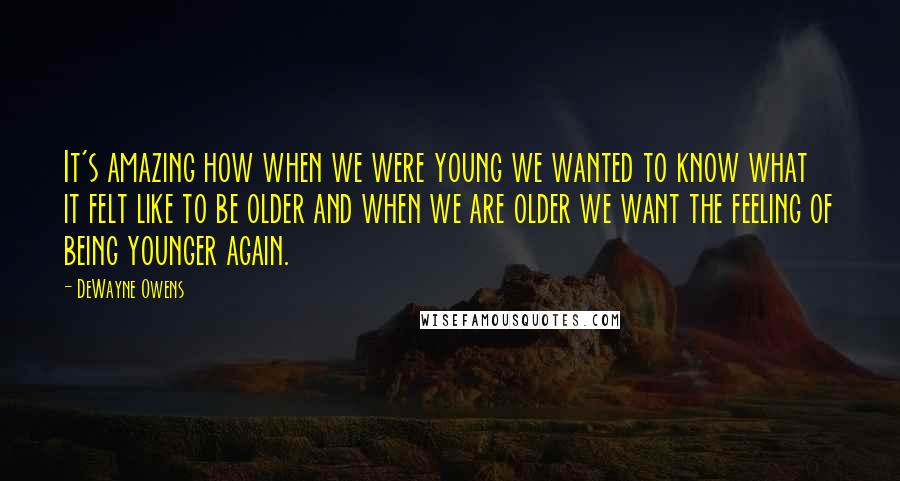 DeWayne Owens Quotes: It's amazing how when we were young we wanted to know what it felt like to be older and when we are older we want the feeling of being younger again.