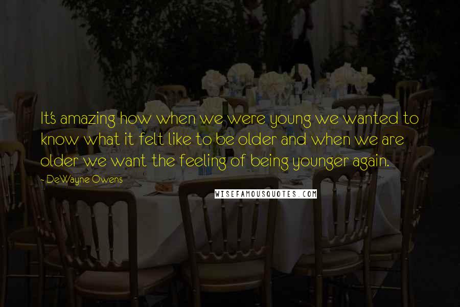 DeWayne Owens Quotes: It's amazing how when we were young we wanted to know what it felt like to be older and when we are older we want the feeling of being younger again.