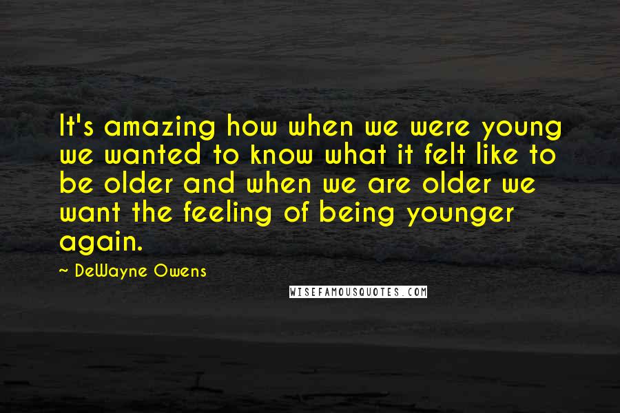 DeWayne Owens Quotes: It's amazing how when we were young we wanted to know what it felt like to be older and when we are older we want the feeling of being younger again.