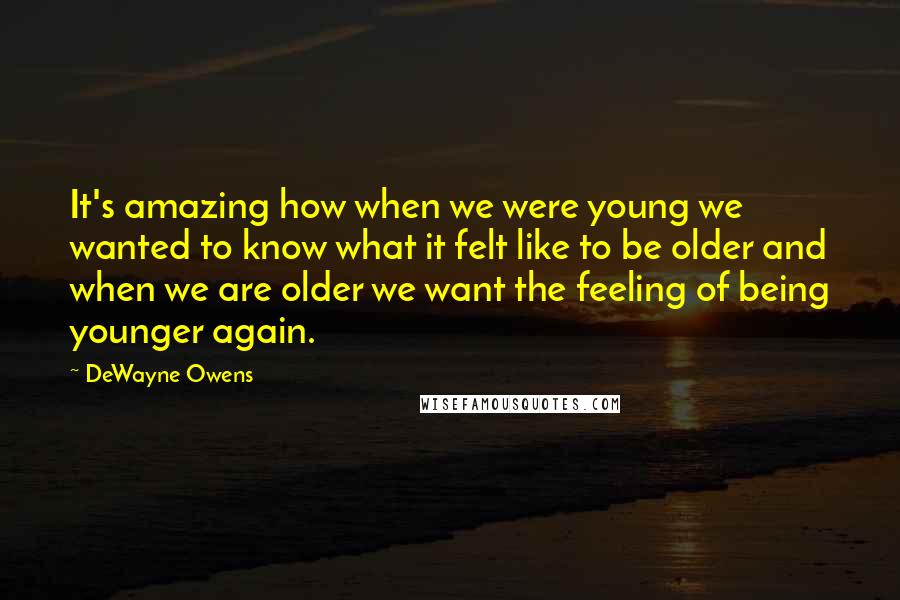 DeWayne Owens Quotes: It's amazing how when we were young we wanted to know what it felt like to be older and when we are older we want the feeling of being younger again.