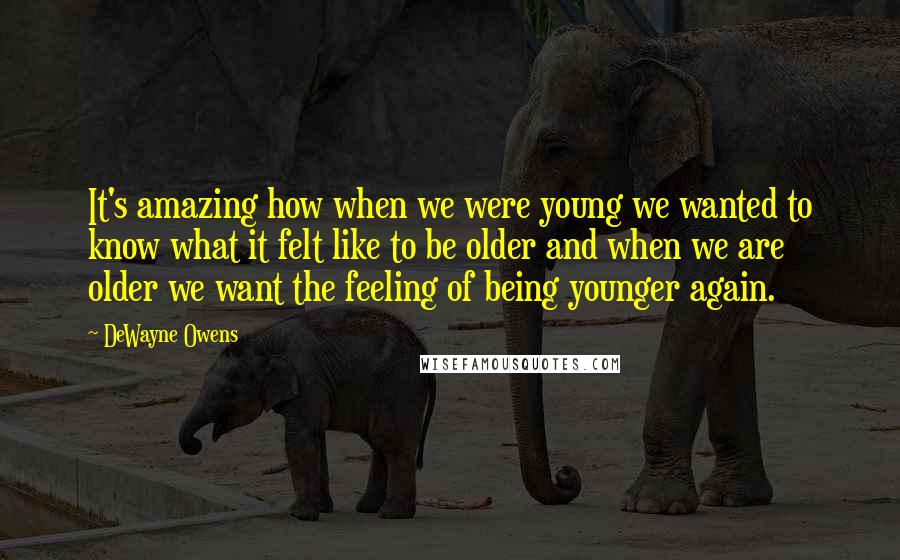 DeWayne Owens Quotes: It's amazing how when we were young we wanted to know what it felt like to be older and when we are older we want the feeling of being younger again.