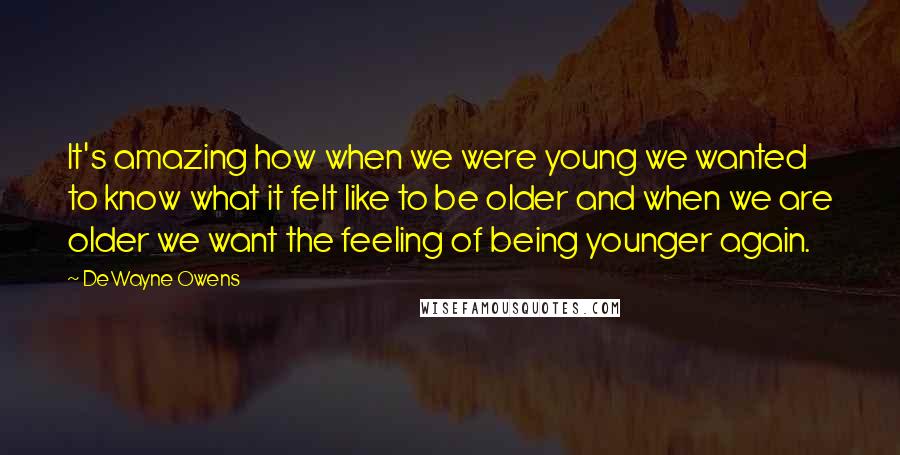 DeWayne Owens Quotes: It's amazing how when we were young we wanted to know what it felt like to be older and when we are older we want the feeling of being younger again.