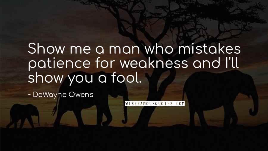 DeWayne Owens Quotes: Show me a man who mistakes patience for weakness and I'll show you a fool.
