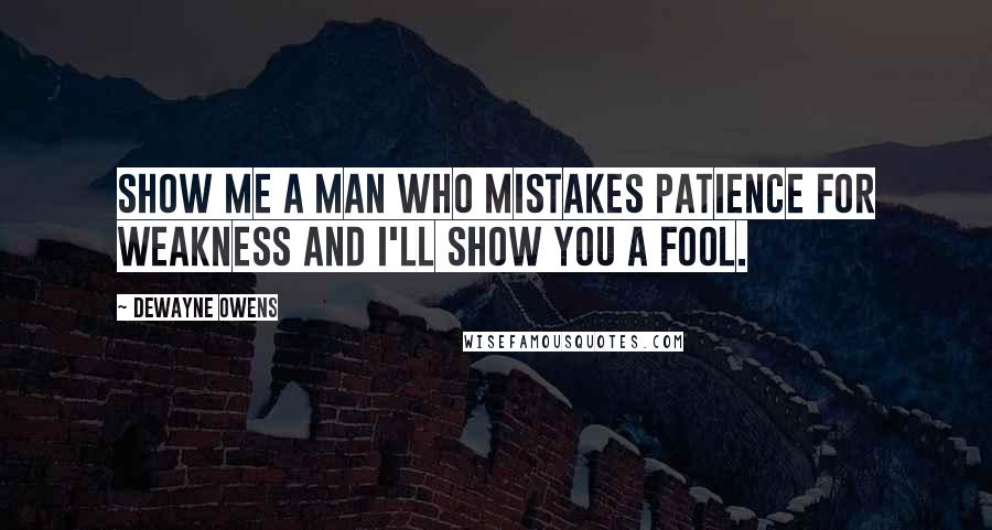 DeWayne Owens Quotes: Show me a man who mistakes patience for weakness and I'll show you a fool.