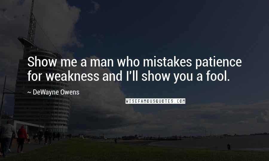 DeWayne Owens Quotes: Show me a man who mistakes patience for weakness and I'll show you a fool.