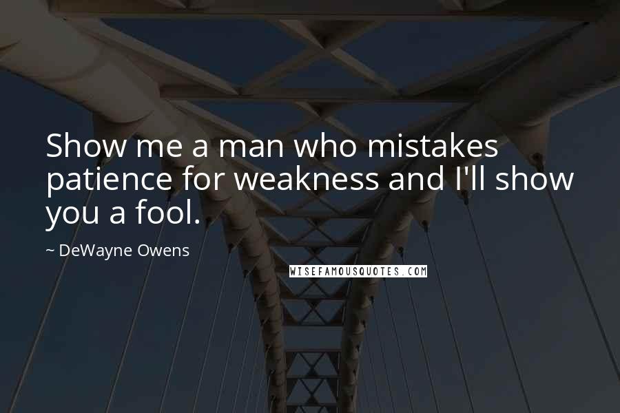 DeWayne Owens Quotes: Show me a man who mistakes patience for weakness and I'll show you a fool.