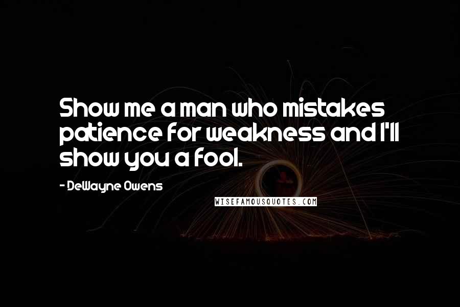 DeWayne Owens Quotes: Show me a man who mistakes patience for weakness and I'll show you a fool.