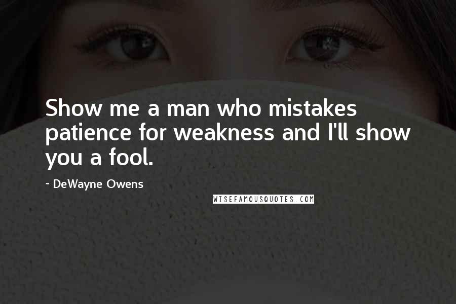 DeWayne Owens Quotes: Show me a man who mistakes patience for weakness and I'll show you a fool.