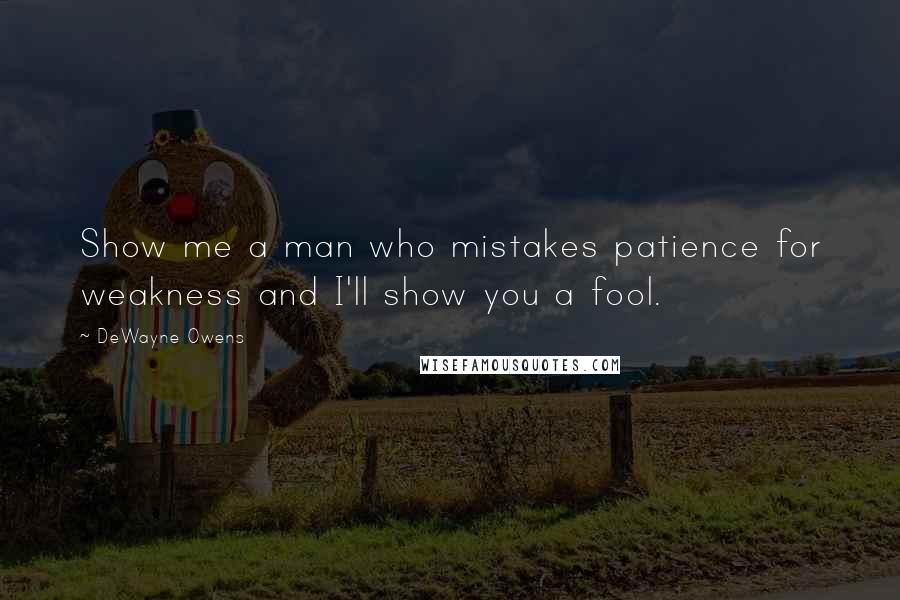 DeWayne Owens Quotes: Show me a man who mistakes patience for weakness and I'll show you a fool.