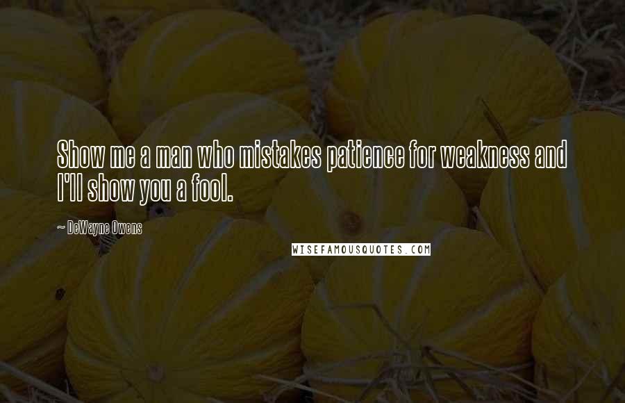 DeWayne Owens Quotes: Show me a man who mistakes patience for weakness and I'll show you a fool.