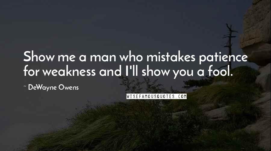 DeWayne Owens Quotes: Show me a man who mistakes patience for weakness and I'll show you a fool.