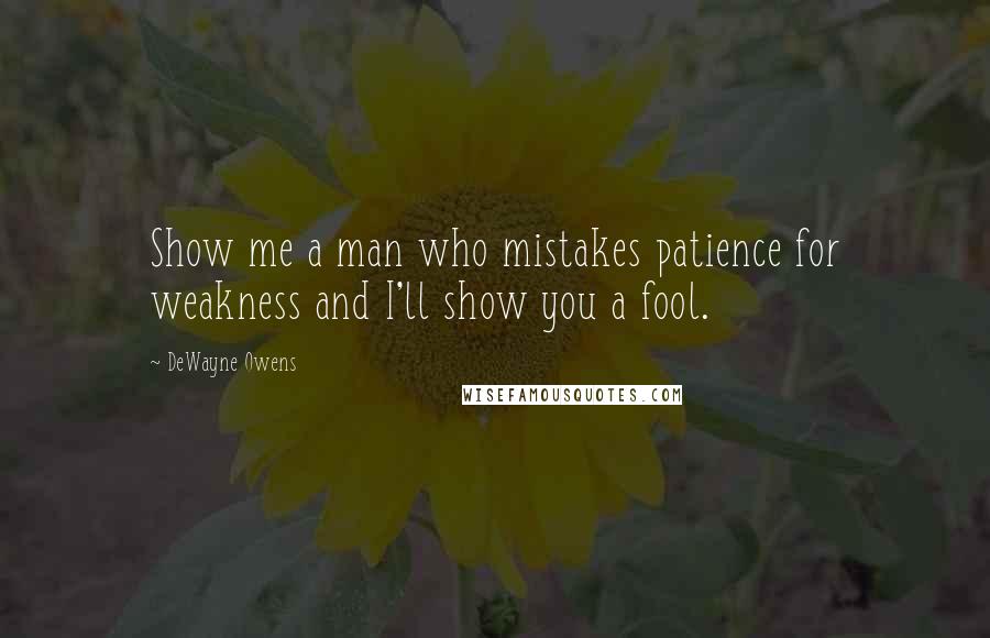 DeWayne Owens Quotes: Show me a man who mistakes patience for weakness and I'll show you a fool.