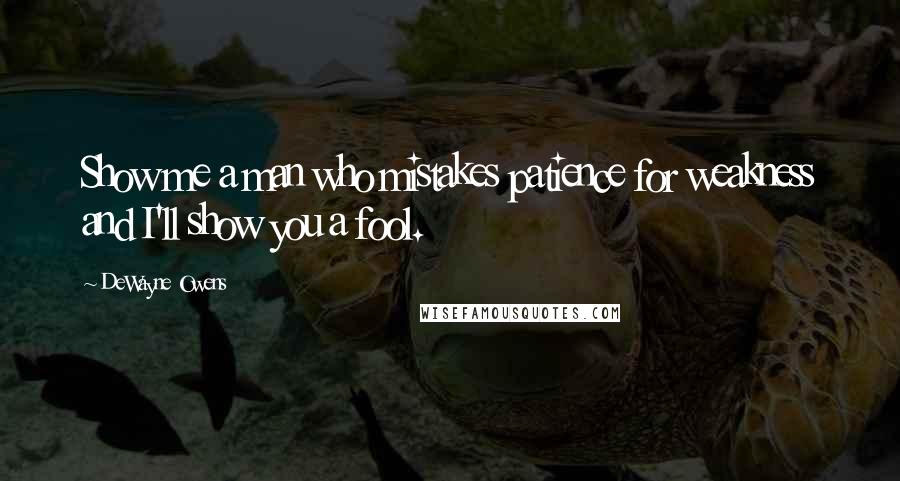 DeWayne Owens Quotes: Show me a man who mistakes patience for weakness and I'll show you a fool.
