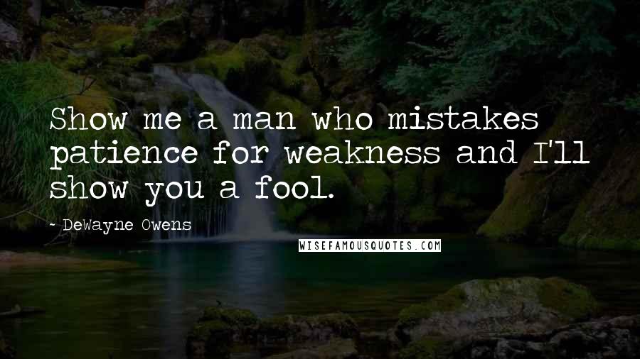 DeWayne Owens Quotes: Show me a man who mistakes patience for weakness and I'll show you a fool.