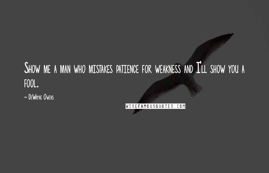 DeWayne Owens Quotes: Show me a man who mistakes patience for weakness and I'll show you a fool.