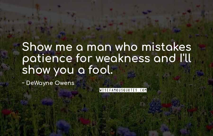 DeWayne Owens Quotes: Show me a man who mistakes patience for weakness and I'll show you a fool.