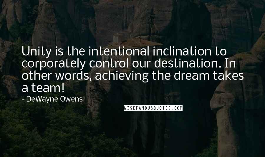 DeWayne Owens Quotes: Unity is the intentional inclination to corporately control our destination. In other words, achieving the dream takes a team!