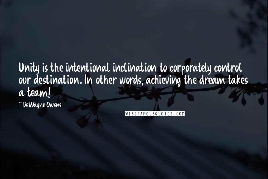 DeWayne Owens Quotes: Unity is the intentional inclination to corporately control our destination. In other words, achieving the dream takes a team!