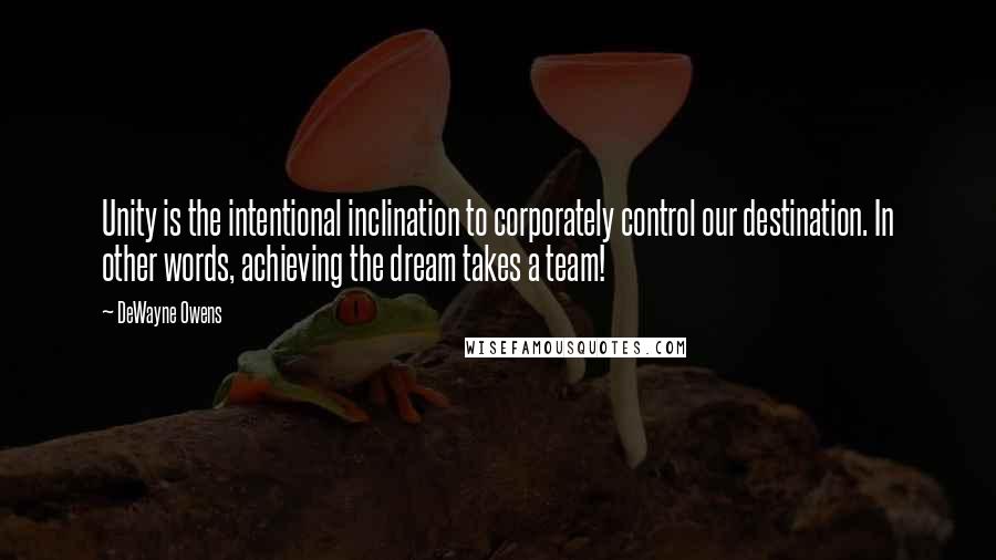 DeWayne Owens Quotes: Unity is the intentional inclination to corporately control our destination. In other words, achieving the dream takes a team!