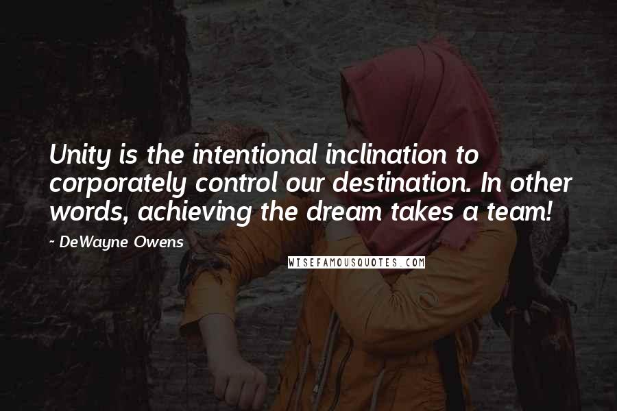 DeWayne Owens Quotes: Unity is the intentional inclination to corporately control our destination. In other words, achieving the dream takes a team!