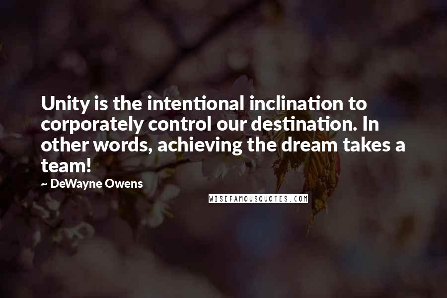 DeWayne Owens Quotes: Unity is the intentional inclination to corporately control our destination. In other words, achieving the dream takes a team!