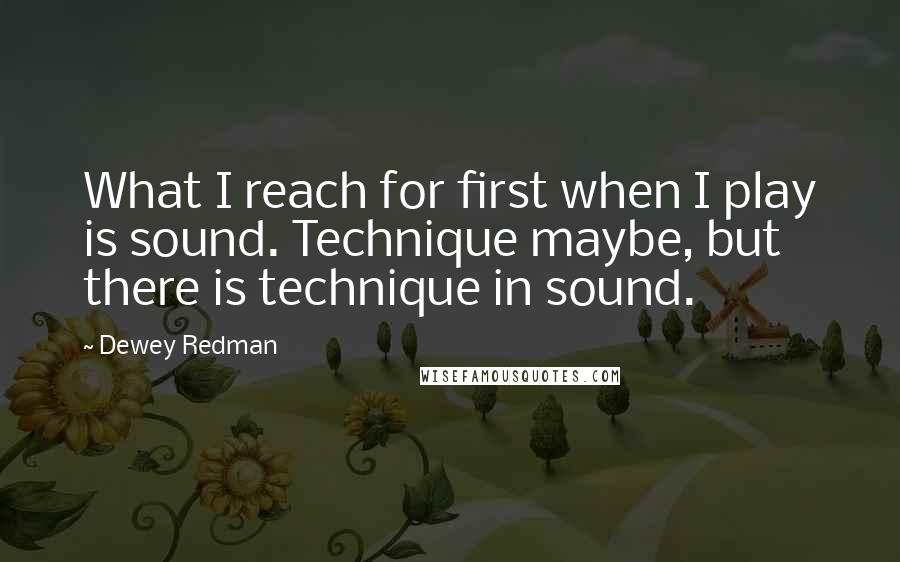 Dewey Redman Quotes: What I reach for first when I play is sound. Technique maybe, but there is technique in sound.