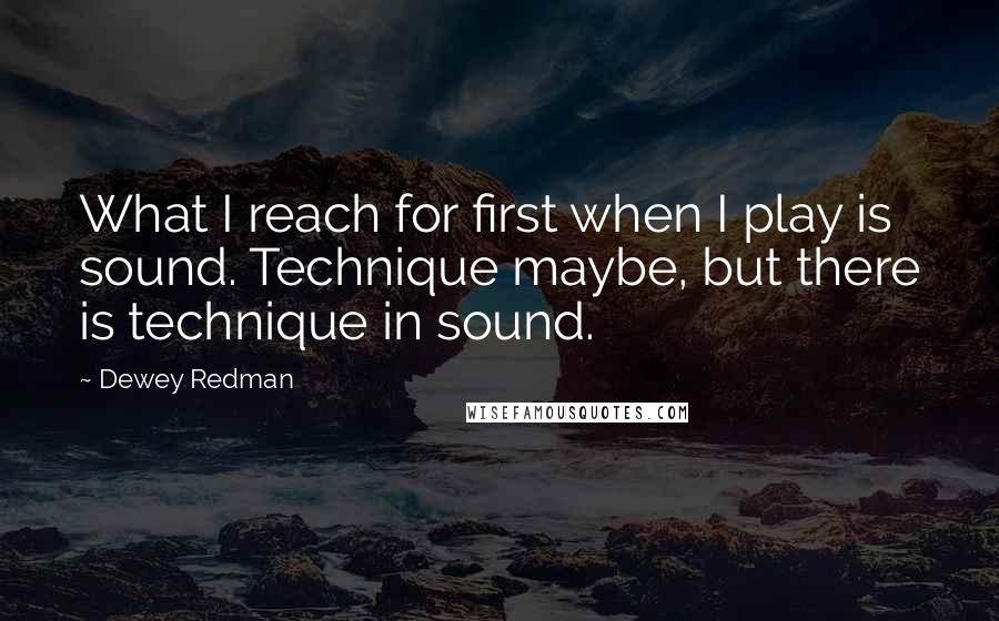 Dewey Redman Quotes: What I reach for first when I play is sound. Technique maybe, but there is technique in sound.