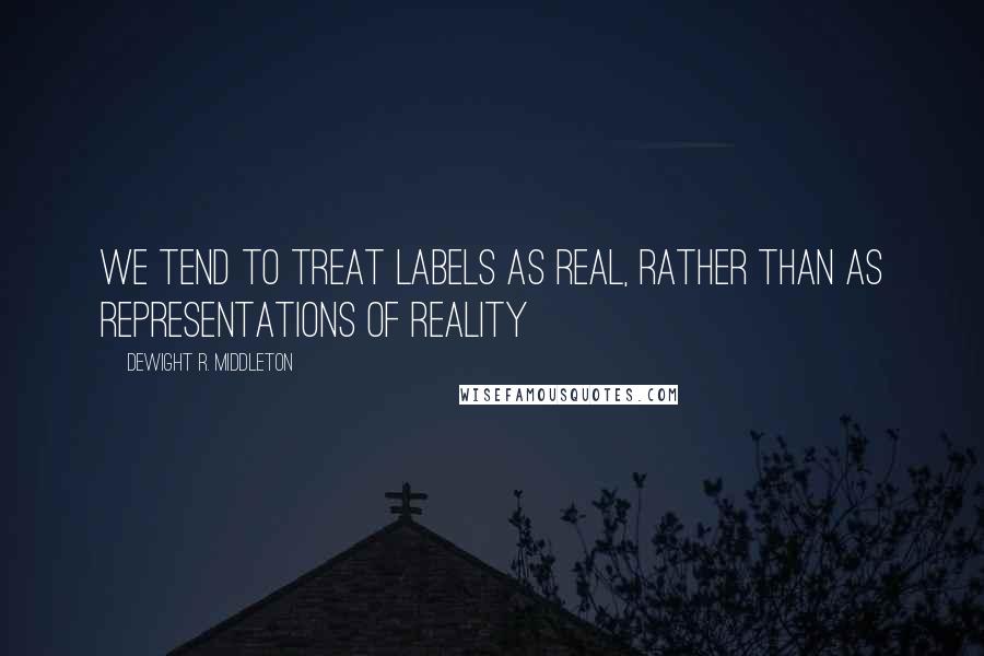 DeWight R. Middleton Quotes: We tend to treat labels as real, rather than as representations of reality