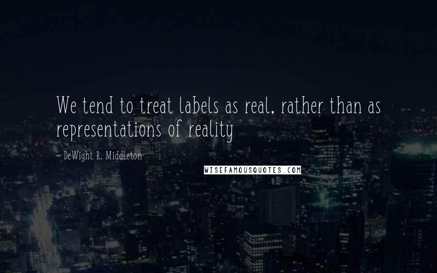 DeWight R. Middleton Quotes: We tend to treat labels as real, rather than as representations of reality