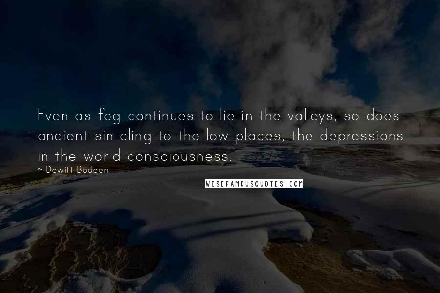 Dewitt Bodeen Quotes: Even as fog continues to lie in the valleys, so does ancient sin cling to the low places, the depressions in the world consciousness.