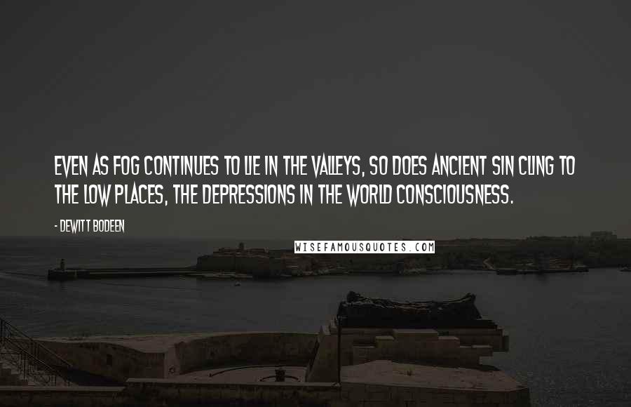 Dewitt Bodeen Quotes: Even as fog continues to lie in the valleys, so does ancient sin cling to the low places, the depressions in the world consciousness.