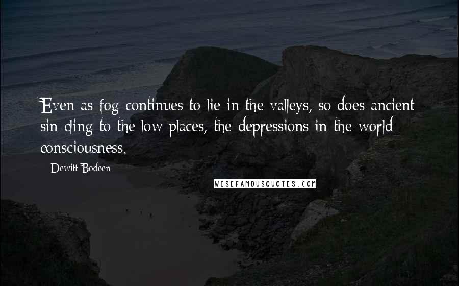 Dewitt Bodeen Quotes: Even as fog continues to lie in the valleys, so does ancient sin cling to the low places, the depressions in the world consciousness.