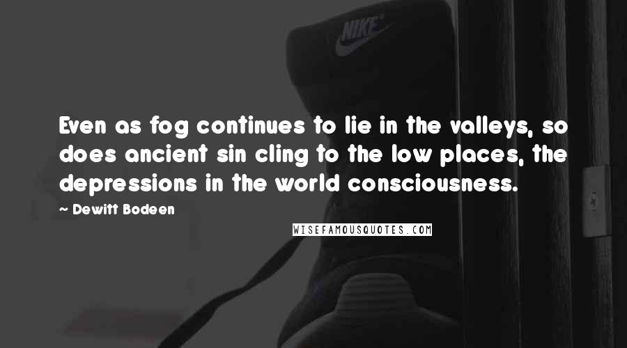 Dewitt Bodeen Quotes: Even as fog continues to lie in the valleys, so does ancient sin cling to the low places, the depressions in the world consciousness.