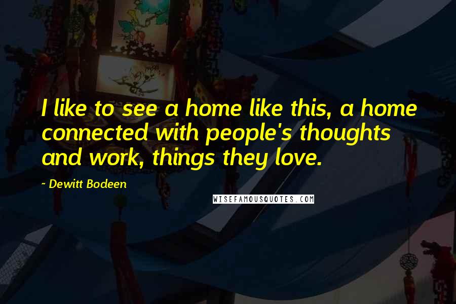 Dewitt Bodeen Quotes: I like to see a home like this, a home connected with people's thoughts and work, things they love.