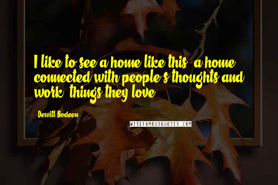 Dewitt Bodeen Quotes: I like to see a home like this, a home connected with people's thoughts and work, things they love.