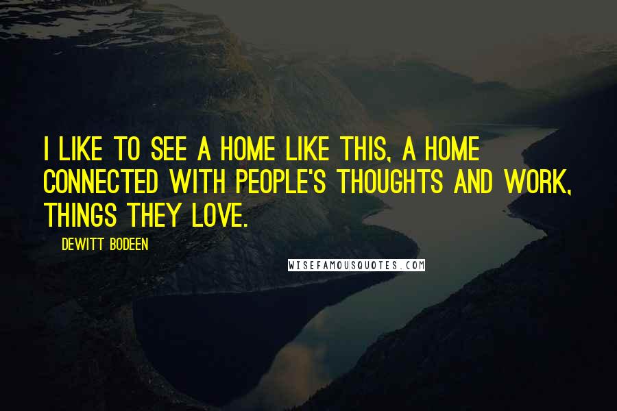 Dewitt Bodeen Quotes: I like to see a home like this, a home connected with people's thoughts and work, things they love.