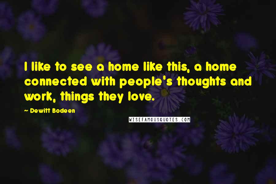 Dewitt Bodeen Quotes: I like to see a home like this, a home connected with people's thoughts and work, things they love.