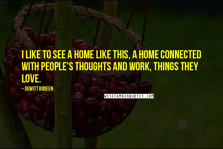 Dewitt Bodeen Quotes: I like to see a home like this, a home connected with people's thoughts and work, things they love.