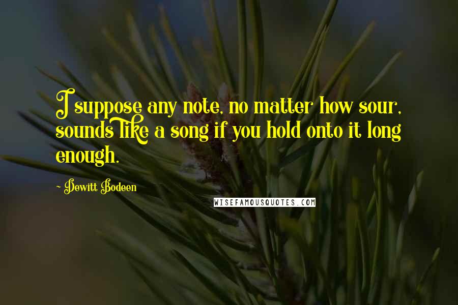 Dewitt Bodeen Quotes: I suppose any note, no matter how sour, sounds like a song if you hold onto it long enough.