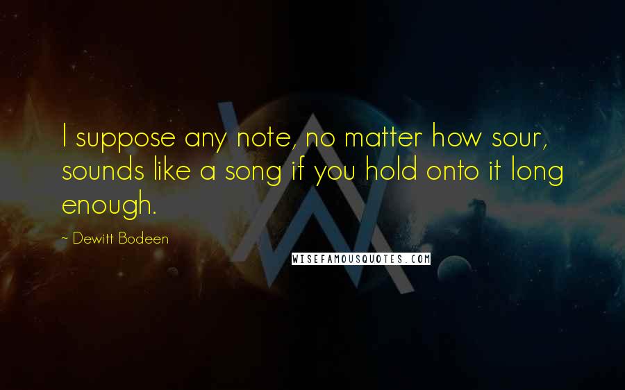 Dewitt Bodeen Quotes: I suppose any note, no matter how sour, sounds like a song if you hold onto it long enough.