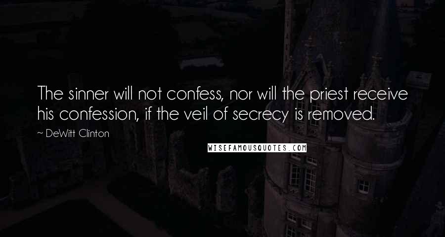 DeWitt Clinton Quotes: The sinner will not confess, nor will the priest receive his confession, if the veil of secrecy is removed.