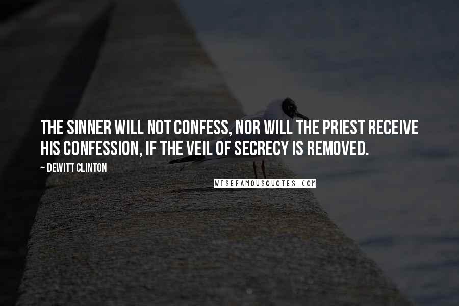 DeWitt Clinton Quotes: The sinner will not confess, nor will the priest receive his confession, if the veil of secrecy is removed.