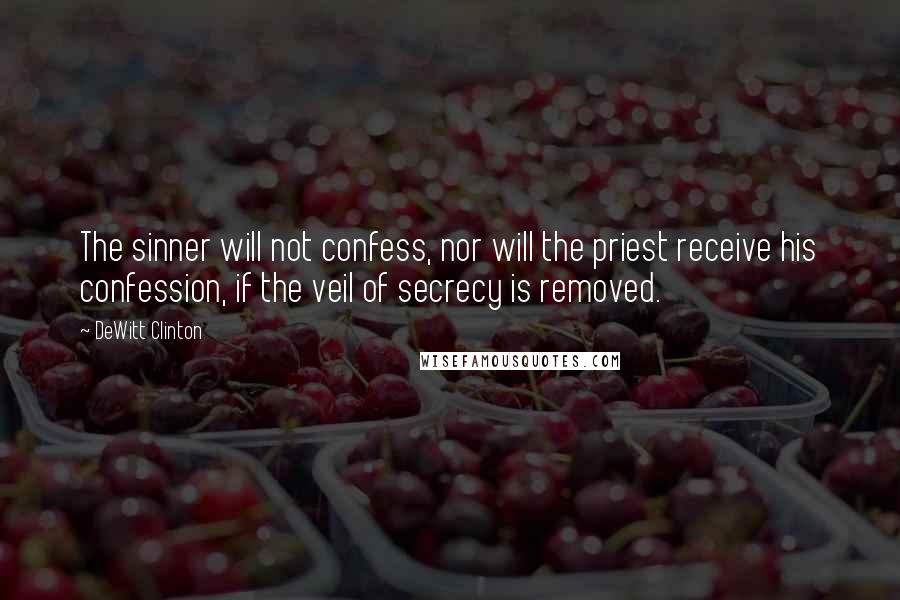 DeWitt Clinton Quotes: The sinner will not confess, nor will the priest receive his confession, if the veil of secrecy is removed.