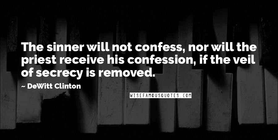 DeWitt Clinton Quotes: The sinner will not confess, nor will the priest receive his confession, if the veil of secrecy is removed.