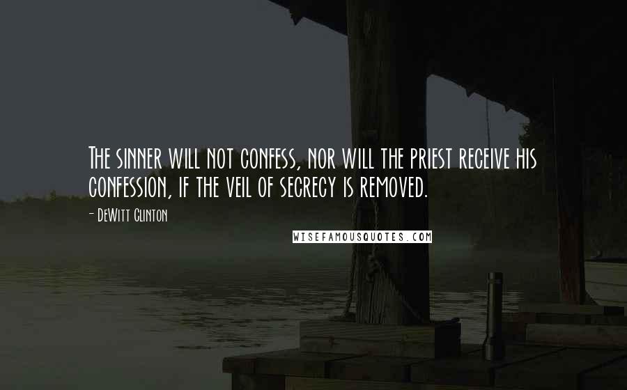 DeWitt Clinton Quotes: The sinner will not confess, nor will the priest receive his confession, if the veil of secrecy is removed.