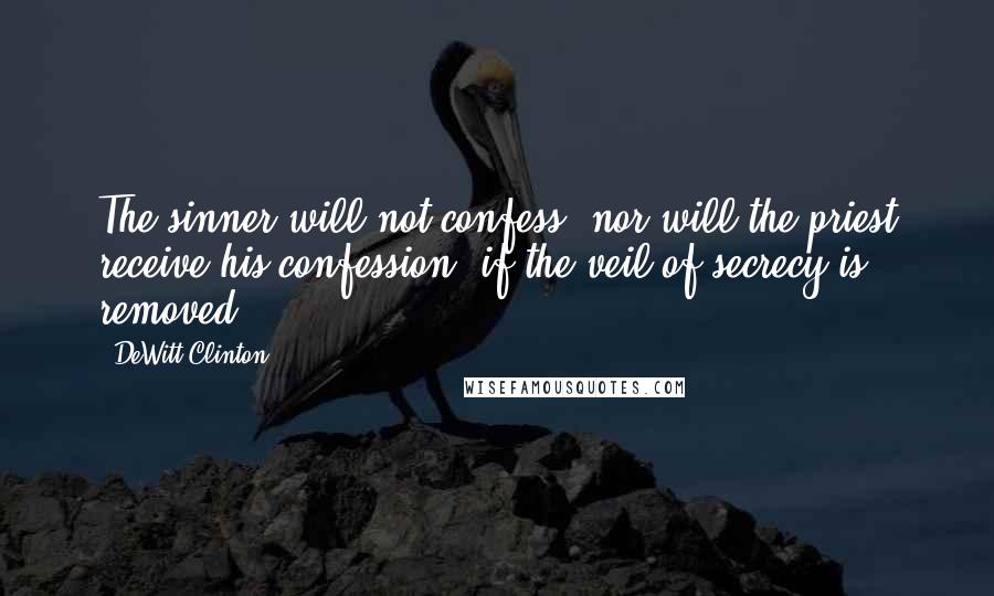 DeWitt Clinton Quotes: The sinner will not confess, nor will the priest receive his confession, if the veil of secrecy is removed.